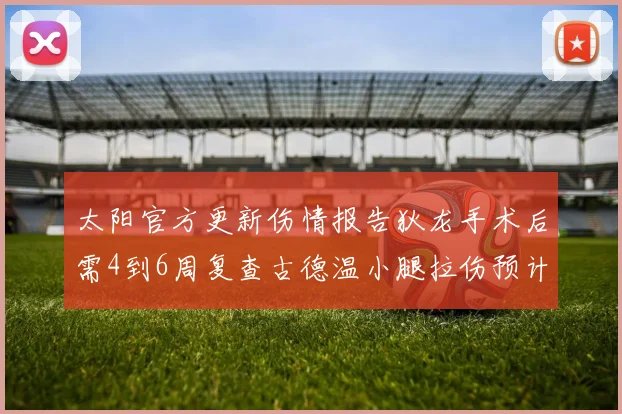 太阳官方更新伤情报告狄龙手术后需4到6周复查古德温小腿拉伤预计1到2周恢复