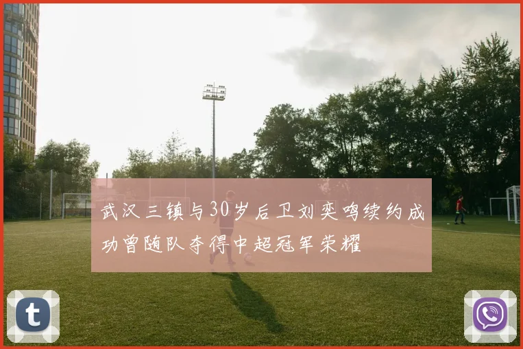 武汉三镇与30岁后卫刘奕鸣续约成功曾随队夺得中超冠军荣耀