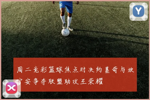 周二竞彩篮球焦点对决约基奇与坎宁安争夺联盟助攻王荣耀