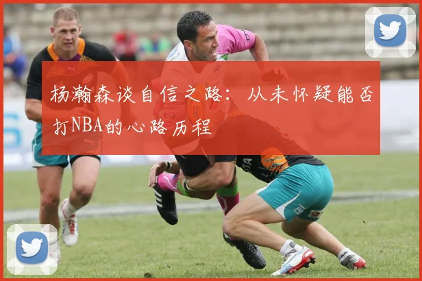 杨瀚森谈自信之路：从未怀疑能否打NBA的心路历程