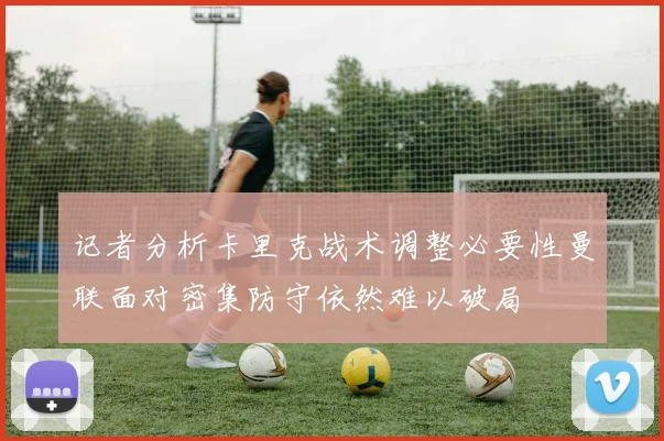 记者分析卡里克战术调整必要性曼联面对密集防守依然难以破局