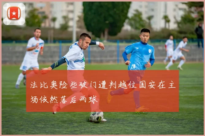 法比奥险些破门遭判越位国安在主场依然落后两球