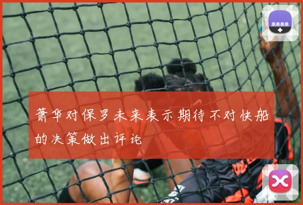 萧华对保罗未来表示期待不对快船的决策做出评论