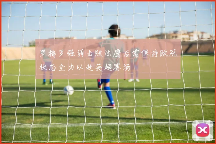 罗梅罗强调击败法鹰后需保持欧冠状态全力以赴英超赛场