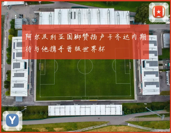 阿尔及利亚国脚赞扬卢卡齐达内期待与他携手晋级世界杯