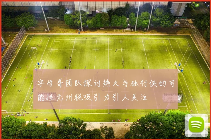 字母哥团队探讨热火与独行侠的可能性无州税吸引力引人关注