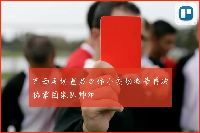 巴西足协重启合作小安切洛蒂再次执掌国家队帅印