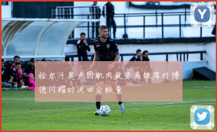 恰尔汗奥卢因肌肉疲劳或缺席对博德闪耀的次回合较量
