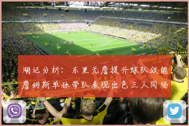 湖记分析：东里无詹提升球队效能詹姆斯单独带队表现出色三人同场反而下滑