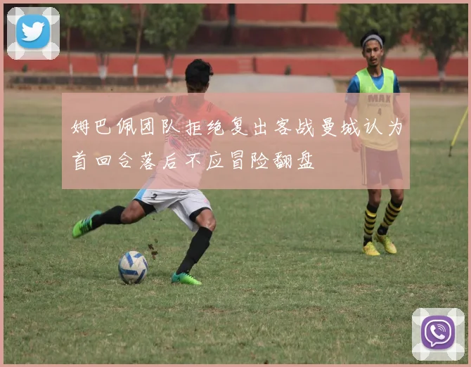 姆巴佩团队拒绝复出客战曼城认为首回合落后不应冒险翻盘